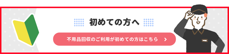 不用品回収のご利用が初めての方はこちら